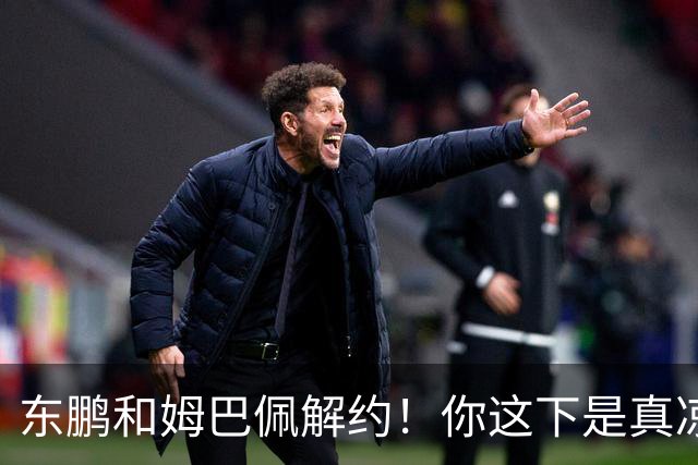 东鹏和姆巴佩解约！你这下是真凉了！