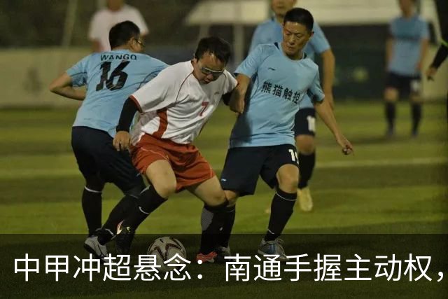 中甲冲超悬念：南通手握主动权，三队仅差2分谁能抢到最后门票？