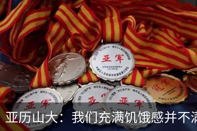 亚历山大：我们充满饥饿感并不满足于现状 这种感觉比过去更强烈