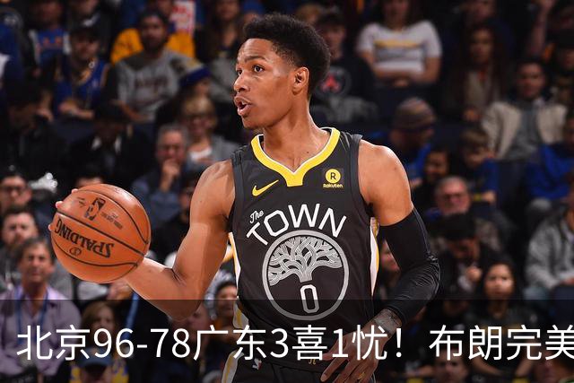 北京96-78广东3喜1忧！布朗完美融入，赵睿回暖，沃特斯该放弃了