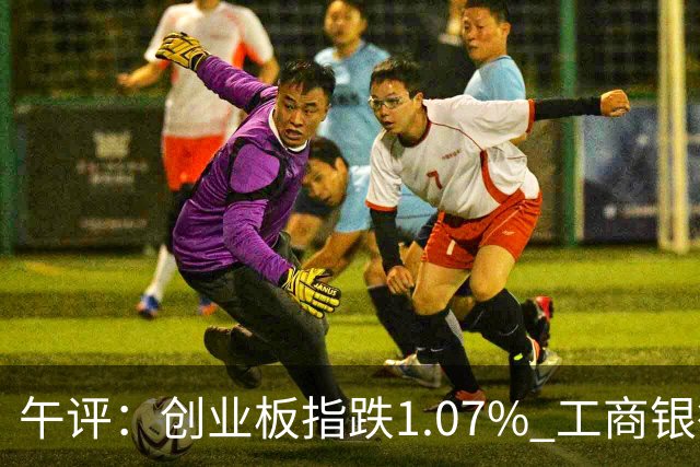 午评：创业板指跌1.07% 工商银行股价创历史新高