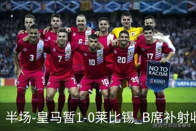 半场-皇马暂1-0莱比锡 B席补射收获皇马首球库尔图瓦屡救险