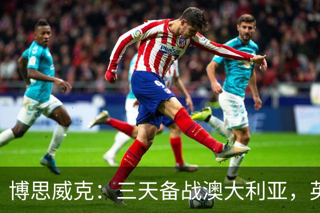 博思威克：三天备战澳大利亚，英格兰只能“少而精”