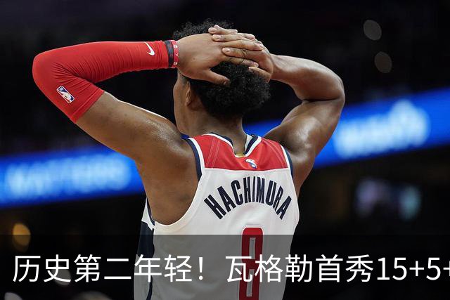 历史第二年轻！瓦格勒首秀15+5+5&命中率不低于50% 仅次于詹姆斯