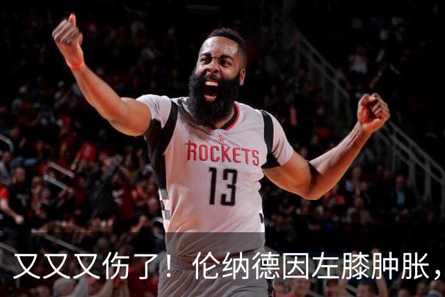 又又又伤了！伦纳德因左膝肿胀，将缺席数周比赛！