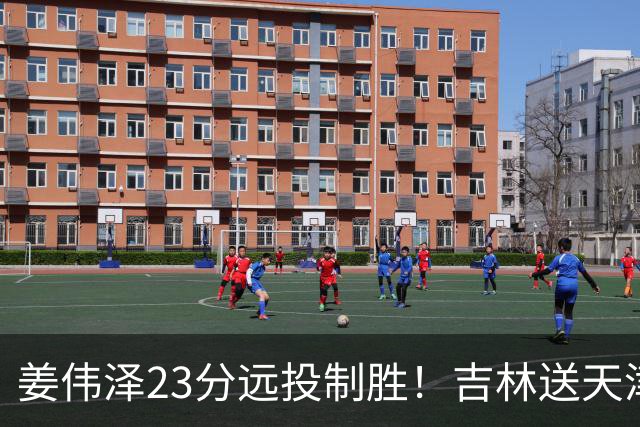 姜伟泽23分远投制胜！吉林送天津12连败
