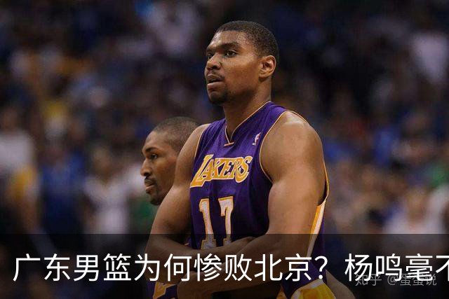 广东男篮为何惨败北京？杨鸣毫不留情一针见血！球迷怀念杜锋