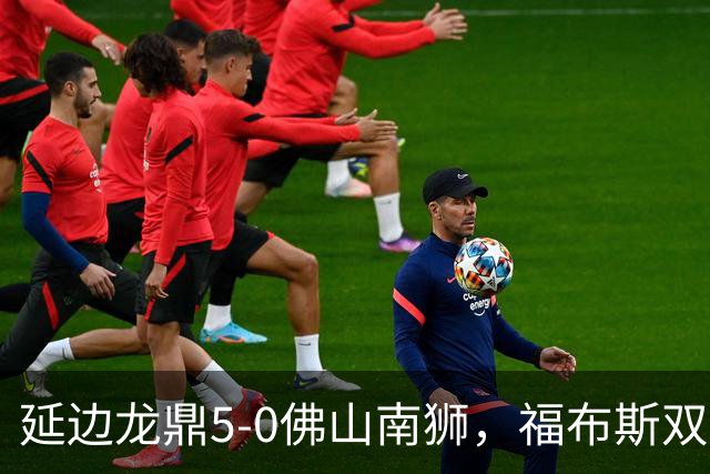 延边龙鼎5-0佛山南狮，福布斯双响，乔瓦尼传射，黄振飞建功