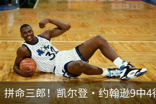 拼命三郎！凯尔登·约翰逊9中4得15分5板2助 罚球9中6