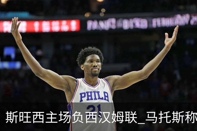 斯旺西主场负西汉姆联 马托斯称不甘应化燃料