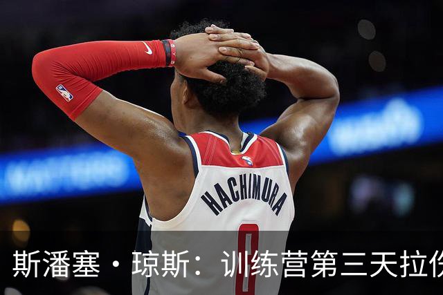 斯潘塞·琼斯：训练营第三天拉伤了腿筋 只是很轻微的拉伤