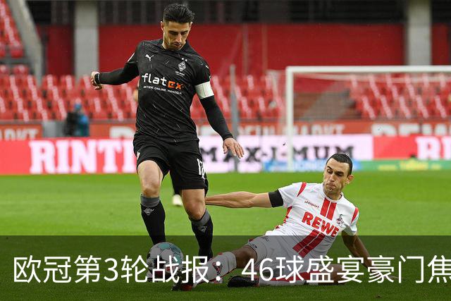 欧冠第3轮战报：46球盛宴豪门焦虑黑马崛起