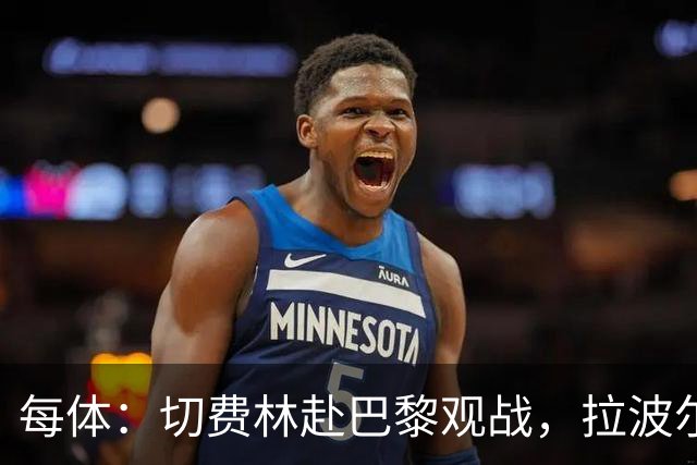 每体：切费林赴巴黎观战，拉波尔塔与纳赛尔重修旧好