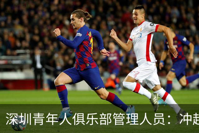 深圳青年人俱乐部管理人员：冲超机会仍然存在，全力以赴拼到底