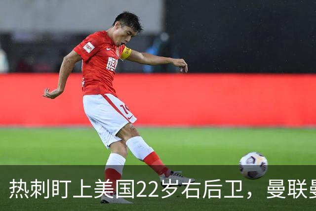 热刺盯上美国22岁右后卫，曼联曼城球探也在看