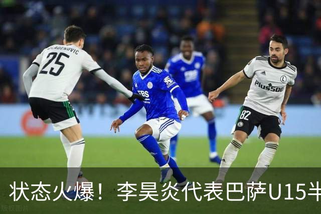 状态火爆！李昊炎代表巴萨U15半场戴帽：23分钟进3球 左右开弓