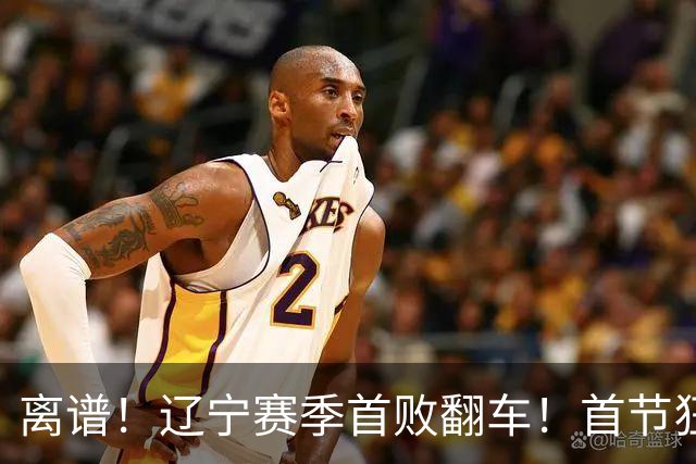 离谱！辽宁赛季首败翻车！首节狂领先却被翻盘，真因太现实