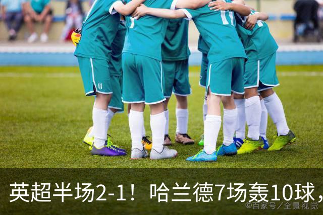 英超半场2‑1！哈兰德7场轰10球，福登终结307天进球荒