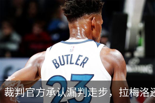 裁判官方承认漏判走步，拉梅洛还嘴硬：球在带路