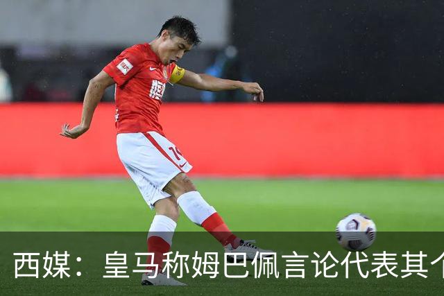 西媒：皇马称姆巴佩言论代表其个人，俱乐部和中国赞助协议未终止