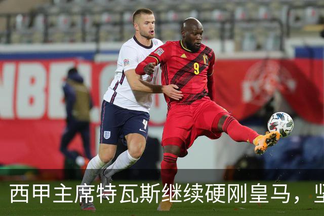 西甲主席特瓦斯继续硬刚皇马，坚决拒绝穆帅和西班牙体育理事会主席要求其道歉的要求