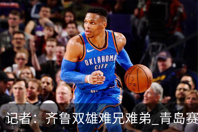 记者：齐鲁双雄难兄难弟 青岛赛程吃亏主将状态差 山东选援出问题