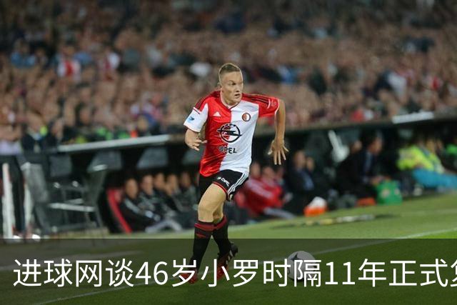 进球网谈46岁小罗时隔11年正式复出：足坛奇观即将上演
