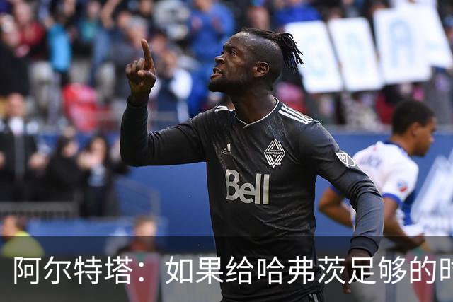 阿尔特塔：如果给哈弗茨足够的时间，我坚信他单赛季能进30球