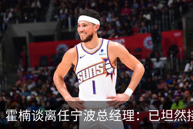 霍楠谈离任宁波总经理：已坦然接受一切 想赢球不能靠几个人的努力