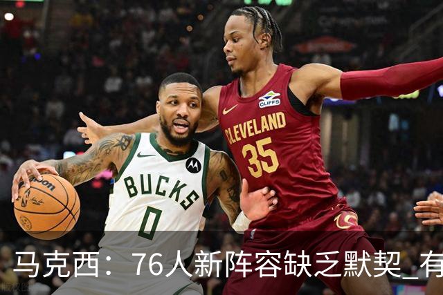 马克西：76人新阵容缺乏默契 有时连詹姆斯&韦德是否换防都不清楚