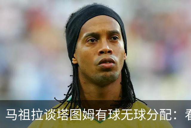 马祖拉谈塔图姆有球无球分配：看重临场感受 不被数据指标束缚