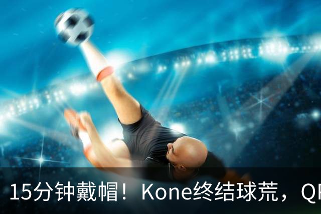 15分钟戴帽！Kone终结球荒，QPR主场5比0横扫斯旺西
