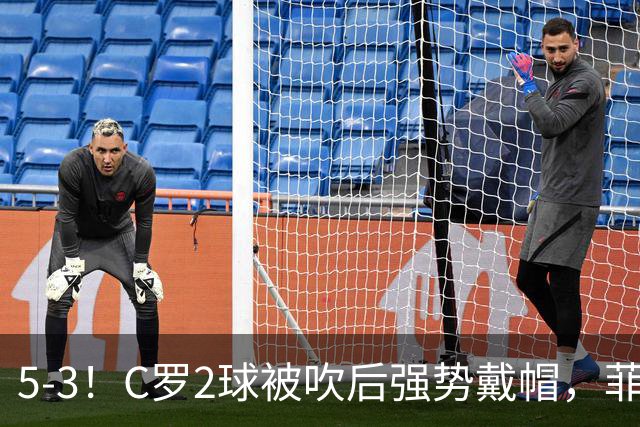 5-3！C罗2球被吹后强势戴帽，菲利克斯独造4球，胜利笑傲进球大战