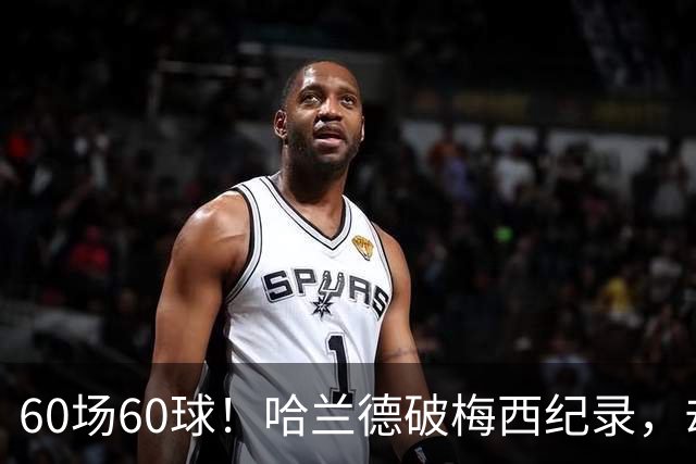 60场60球！哈兰德破梅西纪录，却吞4比2惨败