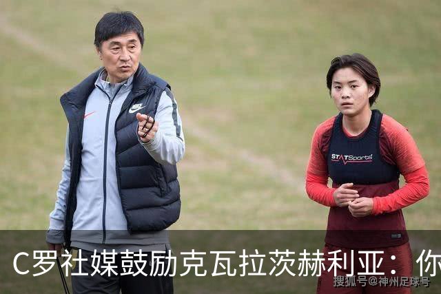 C罗社媒鼓励克瓦拉茨赫利亚：你的最好表现还在后头