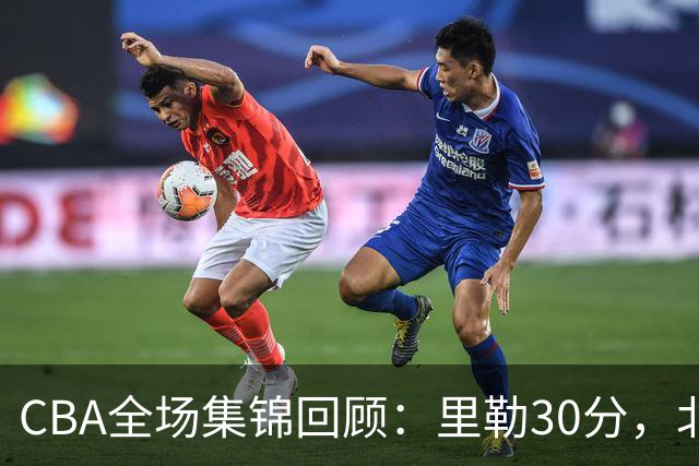 CBA全场集锦回顾：里勒30分，北控33分大胜深圳