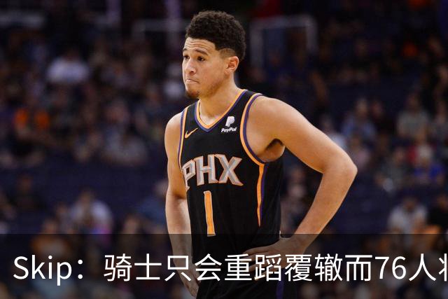 Skip：骑士只会重蹈覆辙而76人将打进总决赛 骑士的问题在教练